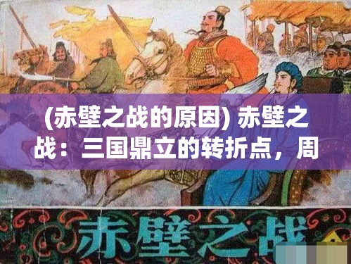 (赤壁之战的原因) 赤壁之战：三国鼎立的转折点，周瑜运策天下，曹操败走黄盖空城——历史与智谋的完美交汇处